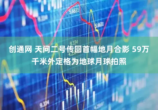 创通网 天问二号传回首幅地月合影 59万千米外定格为地球月球拍照
