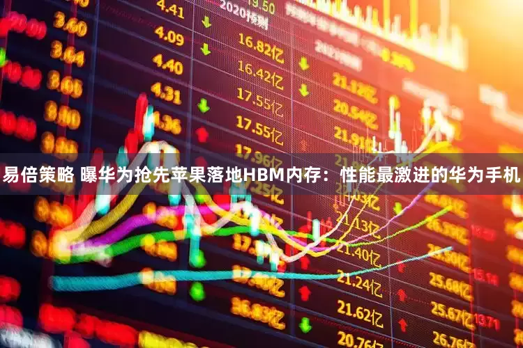 易倍策略 曝华为抢先苹果落地HBM内存：性能最激进的华为手机