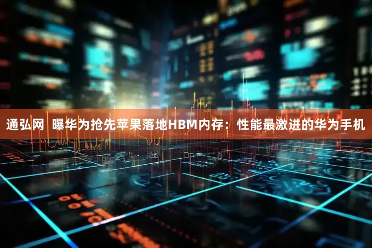 通弘网  曝华为抢先苹果落地HBM内存：性能最激进的华为手机