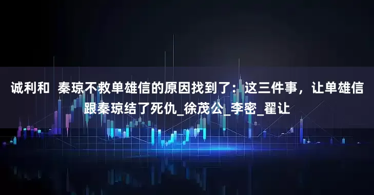 诚利和  秦琼不救单雄信的原因找到了：这三件事，让单雄信跟秦琼结了死仇_徐茂公_李密_翟让