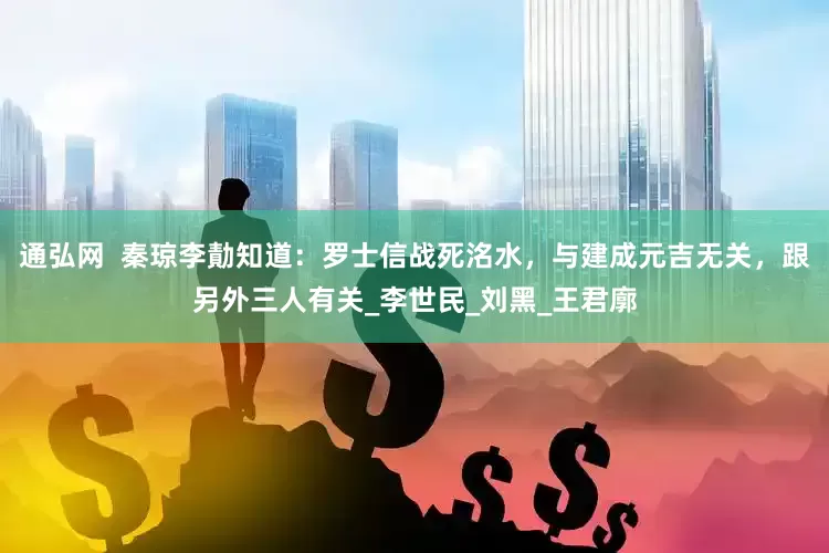 通弘网  秦琼李勣知道：罗士信战死洺水，与建成元吉无关，跟另外三人有关_李世民_刘黑_王君廓