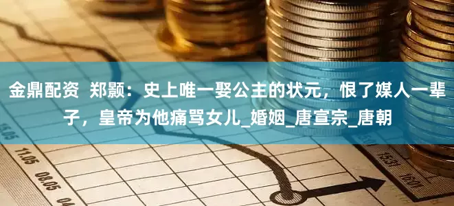 金鼎配资  郑颢：史上唯一娶公主的状元，恨了媒人一辈子，皇帝为他痛骂女儿_婚姻_唐宣宗_唐朝