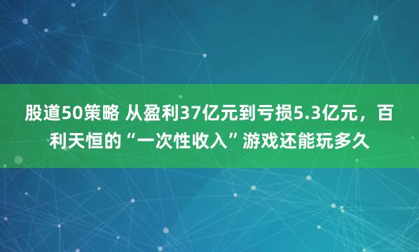 股道50策略 从盈利37亿元到亏损5.3亿元，百利天恒的“一次性收入”游戏还能玩多久