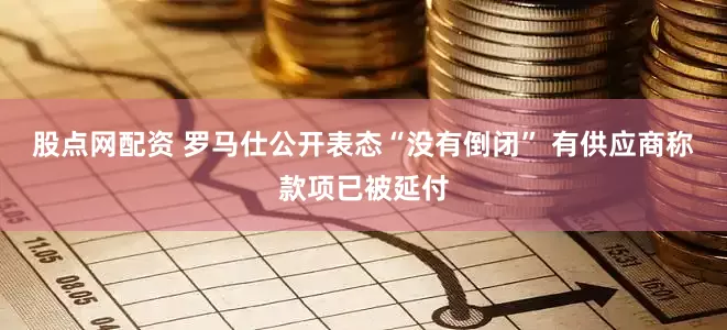 股点网配资 罗马仕公开表态“没有倒闭” 有供应商称款项已被延付