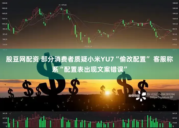 股豆网配资 部分消费者质疑小米YU7“偷改配置” 客服称系“配置表出现文案错误”