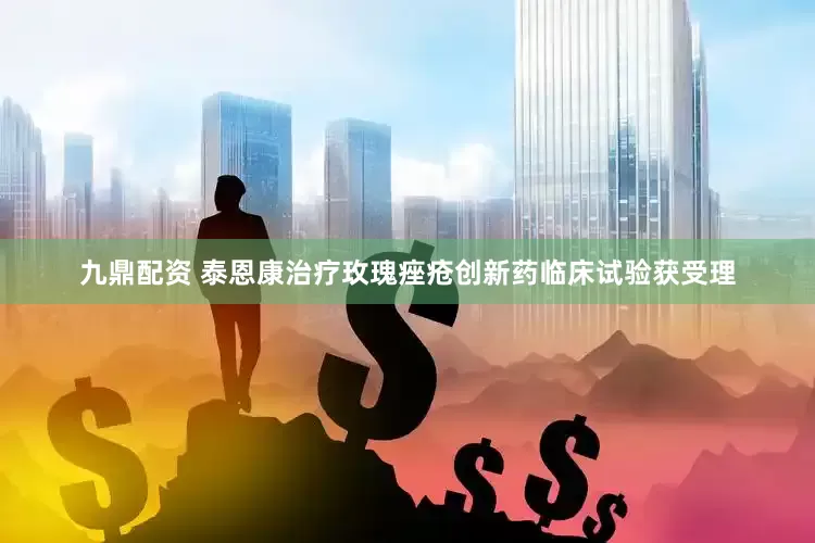 九鼎配资 泰恩康治疗玫瑰痤疮创新药临床试验获受理