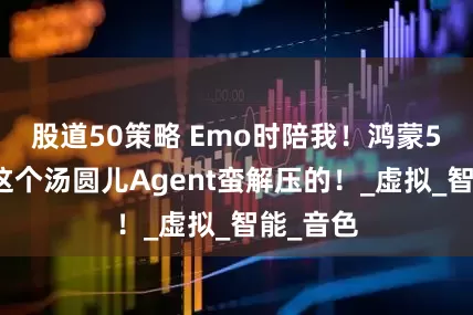 股道50策略 Emo时陪我！鸿蒙5小艺的这个汤圆儿Agent蛮解压的！_虚拟_智能_音色