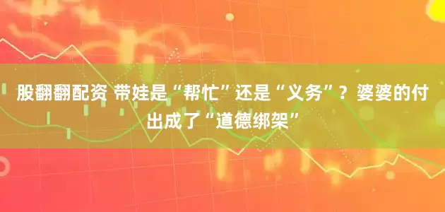 股翻翻配资 带娃是“帮忙”还是“义务”？婆婆的付出成了“道德绑架”