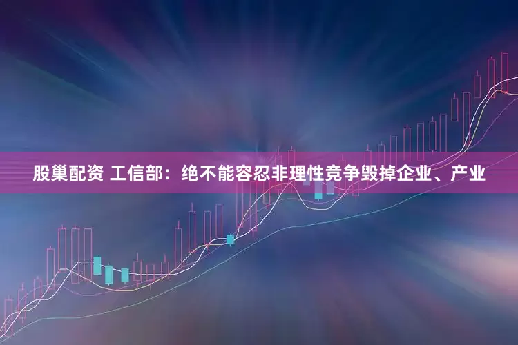 股巢配资 工信部：绝不能容忍非理性竞争毁掉企业、产业