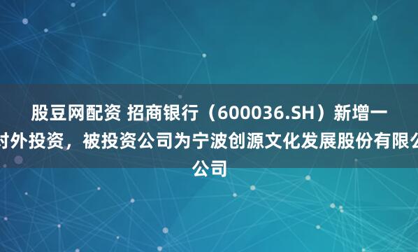 股豆网配资 招商银行（600036.SH）新增一起对外投资，被投资公司为宁波创源文化发展股份有限公司