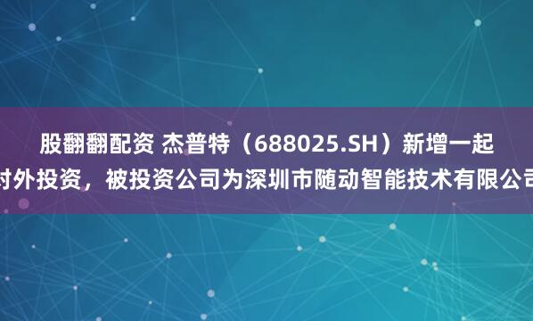 股翻翻配资 杰普特（688025.SH）新增一起对外投资，被投资公司为深圳市随动智能技术有限公司