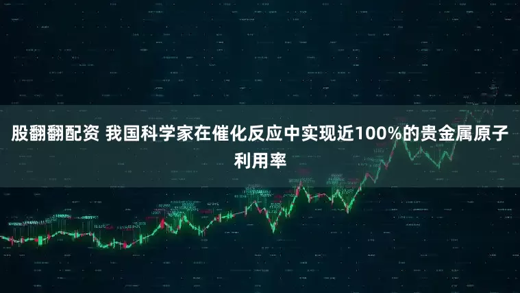 股翻翻配资 我国科学家在催化反应中实现近100%的贵金属原子利用率