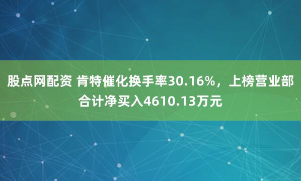 股点网配资 肯特催化换手率30.16%，上榜营业部合计净买入4610.13万元