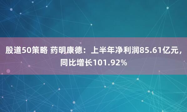 股道50策略 药明康德：上半年净利润85.61亿元，同比增长101.92%
