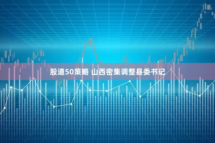 股道50策略 山西密集调整县委书记