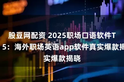 股豆网配资 2025职场口语软件Top 5：海外职场英语app软件真实爆款揭晓