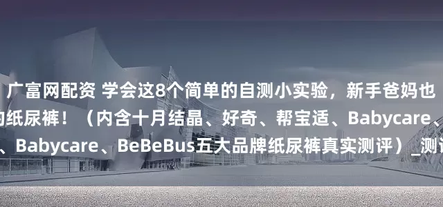 广富网配资 学会这8个简单的自测小实验，新手爸妈也能选到适合自家宝宝的纸尿裤！（内含十月结晶、好奇、帮宝适、Babycare、BeBeBus五大品牌纸尿裤真实测评）_测试_断层