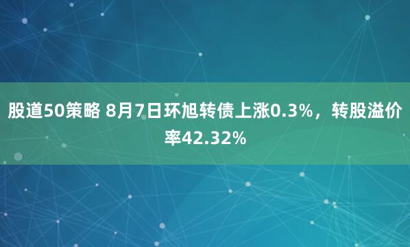 股道50策略 8月7日环旭转债上涨0.3%，转股溢价率42.32%