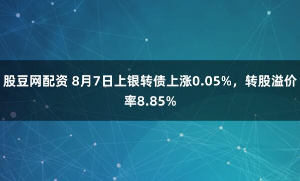 股豆网配资 8月7日上银转债上涨0.05%，转股溢价率8.85%