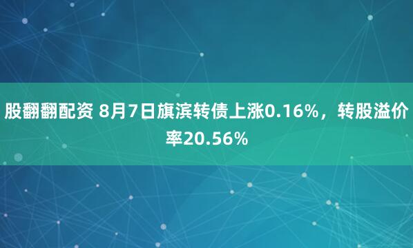 股翻翻配资 8月7日旗滨转债上涨0.16%，转股溢价率20.56%