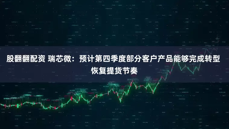 股翻翻配资 瑞芯微：预计第四季度部分客户产品能够完成转型 恢复提货节奏