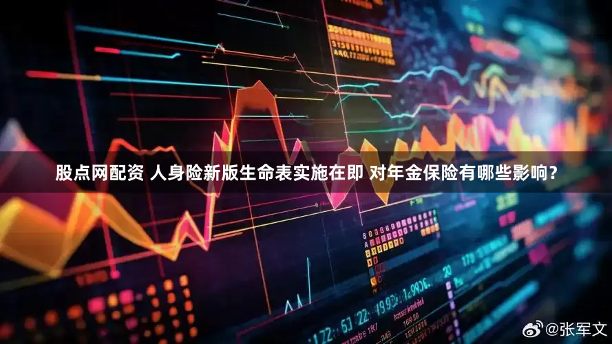 股点网配资 人身险新版生命表实施在即 对年金保险有哪些影响？
