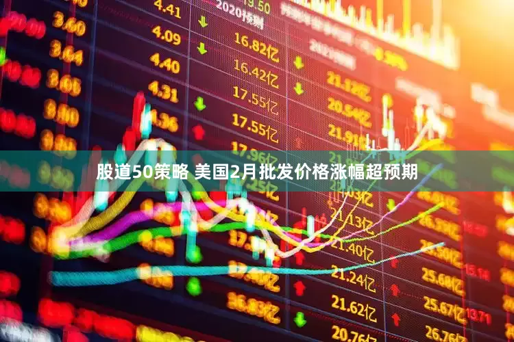 股道50策略 美国2月批发价格涨幅超预期