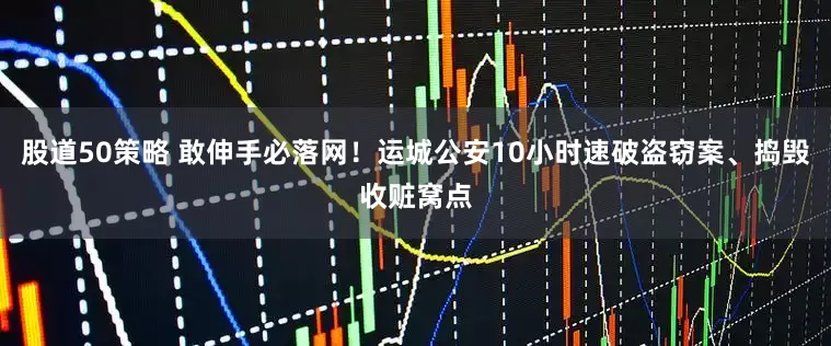 股道50策略 敢伸手必落网！运城公安10小时速破盗窃案、捣毁收赃窝点